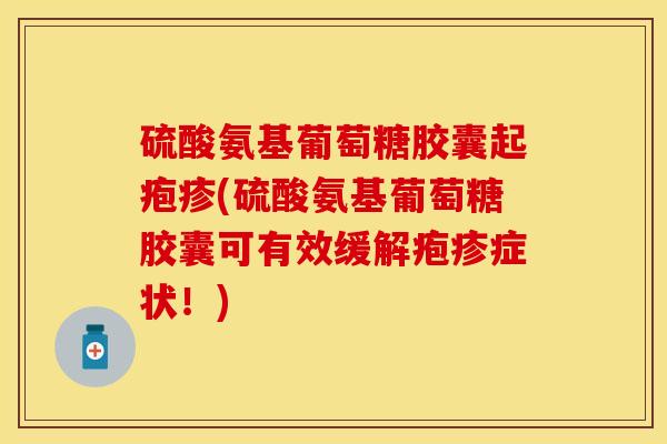 硫酸氨基葡萄糖胶囊起疱疹(硫酸氨基葡萄糖胶囊可有效缓解疱疹症状！)-第1张图片-关节保镖