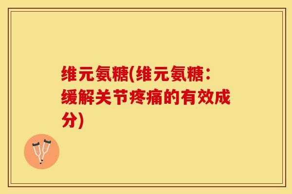 维元氨糖(维元氨糖：缓解关节疼痛的有效成分)-第1张图片-关节保镖