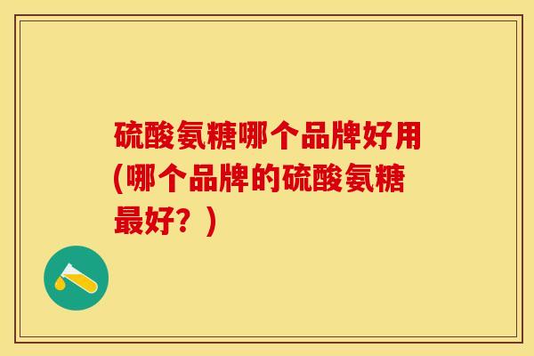 硫酸氨糖哪个品牌好用(哪个品牌的硫酸氨糖最好？)-第1张图片-关节保镖