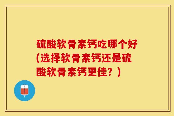 硫酸软骨素钙吃哪个好(选择软骨素钙还是硫酸软骨素钙更佳？)-第1张图片-关节保镖
