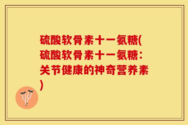 硫酸软骨素十一氨糖(硫酸软骨素十一氨糖：关节健康的神奇营养素)-第1张图片-关节保镖