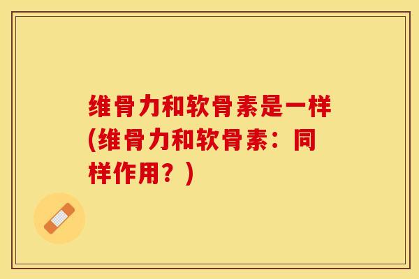 维骨力和软骨素是一样(维骨力和软骨素：同样作用？)-第1张图片-关节保镖