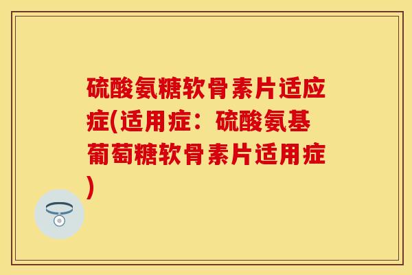 硫酸氨糖软骨素片适应症(适用症：硫酸氨基葡萄糖软骨素片适用症)-第1张图片-关节保镖
