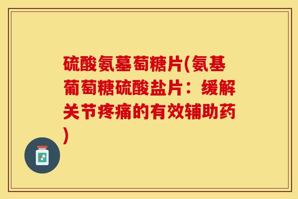 硫酸氨墓萄糖片(氨基葡萄糖硫酸盐片：缓解关节疼痛的有效辅助药)-第1张图片-关节保镖