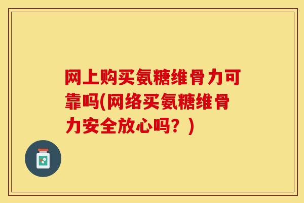 网上购买氨糖维骨力可靠吗(网络买氨糖维骨力安全放心吗？)-第1张图片-关节保镖