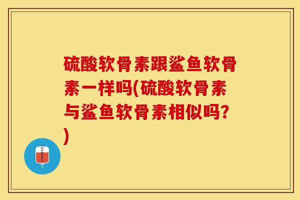 硫酸软骨素跟鲨鱼软骨素一样吗(硫酸软骨素与鲨鱼软骨素相似吗？)-第1张图片-关节保镖