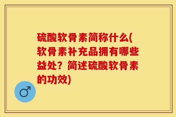 硫酸软骨素简称什么(软骨素补充品拥有哪些益处？简述硫酸软骨素的功效)-第1张图片-关节保镖