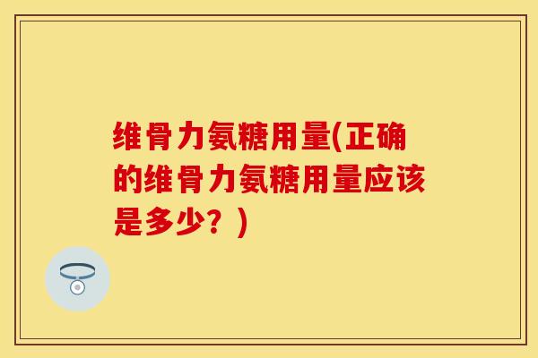 维骨力氨糖用量(正确的维骨力氨糖用量应该是多少？)-第1张图片-关节保镖