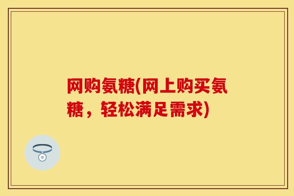 网购氨糖(网上购买氨糖，轻松满足需求)-第1张图片-关节保镖