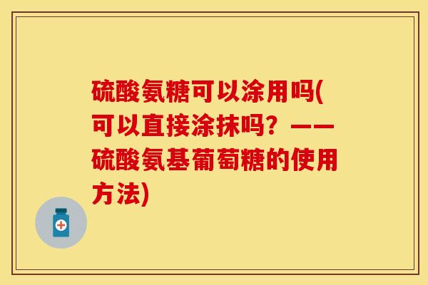 硫酸氨糖可以涂用吗(可以直接涂抹吗？——硫酸氨基葡萄糖的使用方法)-第1张图片-关节保镖