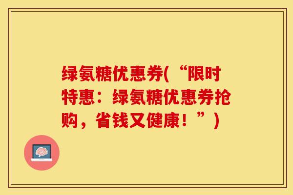 绿氨糖优惠券(“限时特惠：绿氨糖优惠券抢购，省钱又健康！”)-第1张图片-关节保镖
