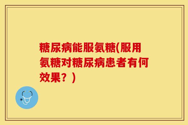糖尿病能服氨糖(服用氨糖对糖尿病患者有何效果？)-第1张图片-关节保镖