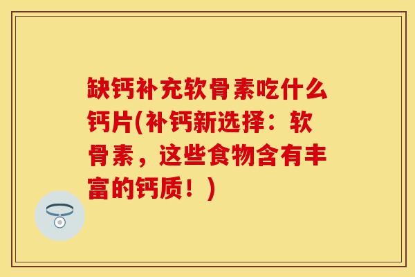 缺钙补充软骨素吃什么钙片(补钙新选择：软骨素，这些食物含有丰富的钙质！)-第1张图片-关节保镖