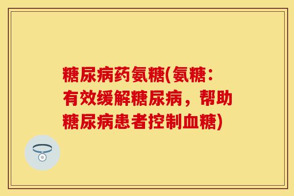 糖尿病药氨糖(氨糖：有效缓解糖尿病，帮助糖尿病患者控制血糖)-第1张图片-关节保镖