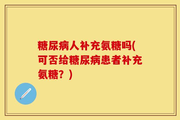 糖尿病人补充氨糖吗(可否给糖尿病患者补充氨糖？)-第1张图片-关节保镖