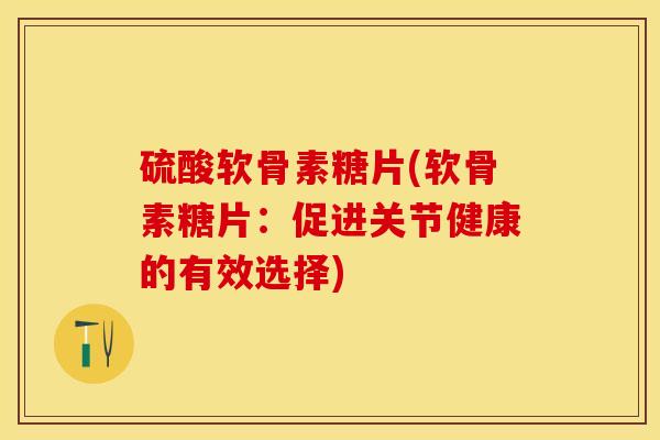 硫酸软骨素糖片(软骨素糖片：促进关节健康的有效选择)-第1张图片-关节保镖