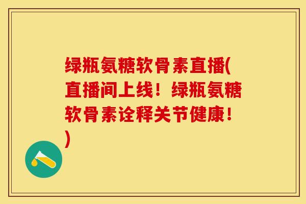 绿瓶氨糖软骨素直播(直播间上线！绿瓶氨糖软骨素诠释关节健康！)-第1张图片-关节保镖