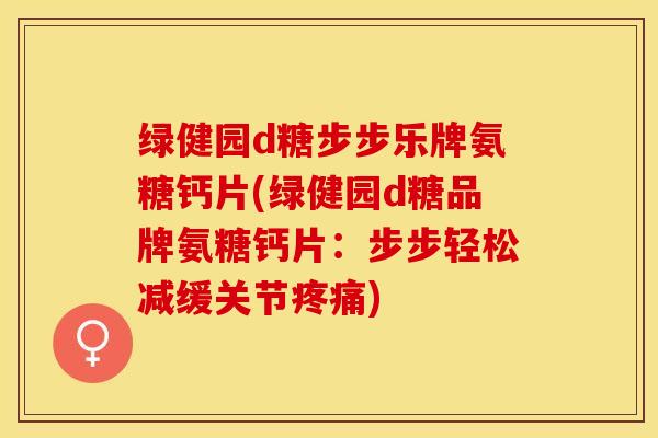 绿健园d糖步步乐牌氨糖钙片(绿健园d糖品牌氨糖钙片：步步轻松减缓关节疼痛)-第1张图片-关节保镖