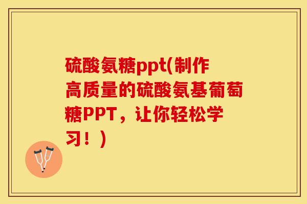 硫酸氨糖ppt(制作高质量的硫酸氨基葡萄糖PPT，让你轻松学习！)-第1张图片-关节保镖