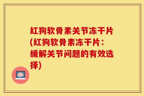 红狗软骨素关节冻干片(红狗软骨素冻干片：缓解关节问题的有效选择)-第1张图片-关节保镖
