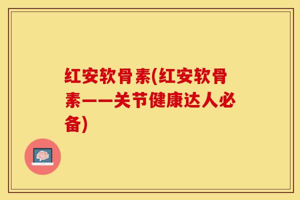 红安软骨素(红安软骨素——关节健康达人必备)-第1张图片-关节保镖