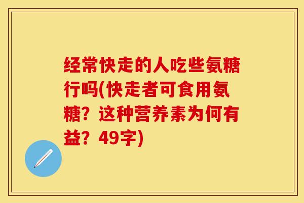 经常快走的人吃些氨糖行吗(快走者可食用氨糖？这种营养素为何有益？49字)-第1张图片-关节保镖