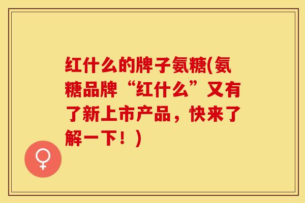 红什么的牌子氨糖(氨糖品牌“红什么”又有了新上市产品，快来了解一下！)-第1张图片-关节保镖