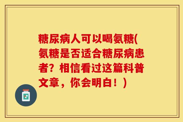 糖尿病人可以喝氨糖(氨糖是否适合糖尿病患者？相信看过这篇科普文章，你会明白！)-第1张图片-关节保镖
