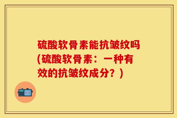 硫酸软骨素能抗皱纹吗(硫酸软骨素：一种有效的抗皱纹成分？)-第1张图片-关节保镖