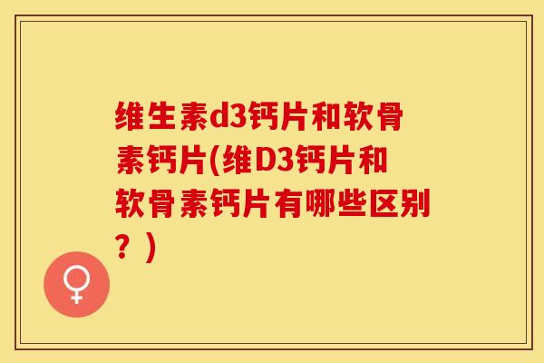 维生素d3钙片和软骨素钙片(维D3钙片和软骨素钙片有哪些区别？)-第1张图片-关节保镖