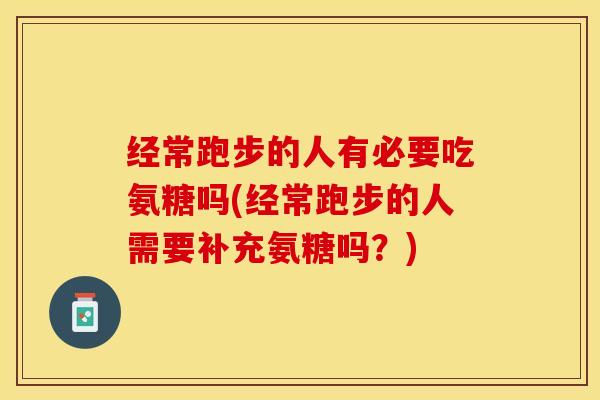 经常跑步的人有必要吃氨糖吗(经常跑步的人需要补充氨糖吗？)-第1张图片-关节保镖