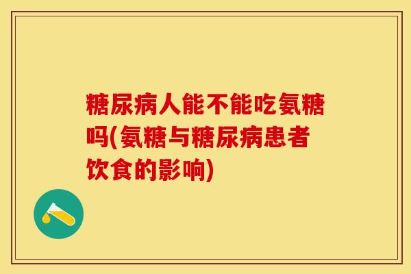 糖尿病人能不能吃氨糖吗(氨糖与糖尿病患者饮食的影响)-第1张图片-关节保镖