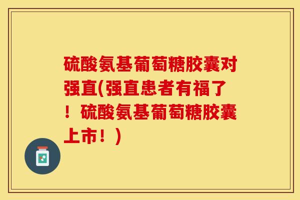 硫酸氨基葡萄糖胶囊对强直(强直患者有福了！硫酸氨基葡萄糖胶囊上市！)-第1张图片-关节保镖
