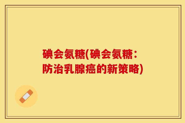 碘会氨糖(碘会氨糖：防治乳腺癌的新策略)-第1张图片-关节保镖