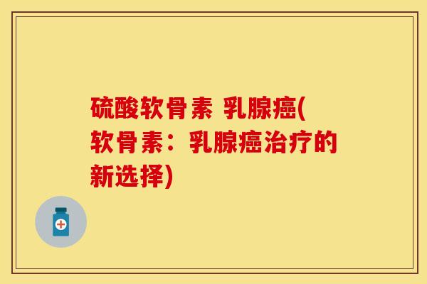 硫酸软骨素 乳腺癌(软骨素：乳腺癌治疗的新选择)-第1张图片-关节保镖