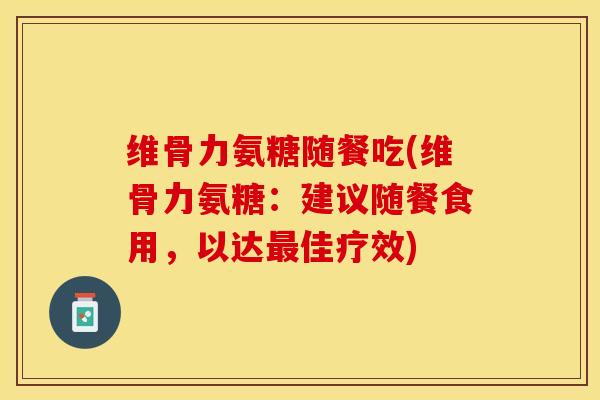 维骨力氨糖随餐吃(维骨力氨糖：建议随餐食用，以达最佳疗效)-第1张图片-关节保镖
