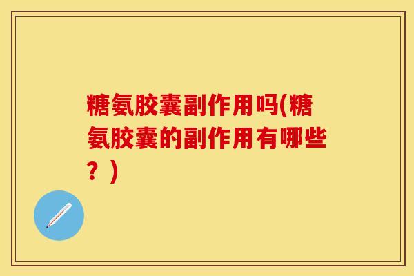 糖氨胶囊副作用吗(糖氨胶囊的副作用有哪些？)-第1张图片-关节保镖