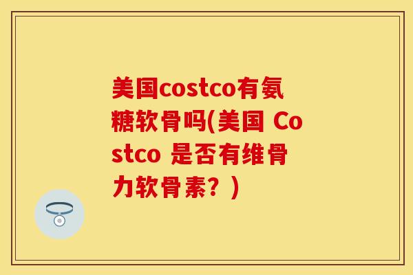 美国costco有氨糖软骨吗(美国 Costco 是否有维骨力软骨素？)-第1张图片-关节保镖