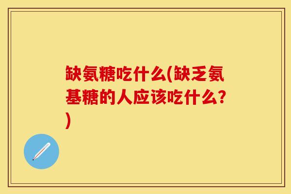 缺氨糖吃什么(缺乏氨基糖的人应该吃什么？)-第1张图片-关节保镖