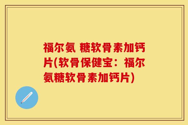 福尔氨 糖软骨素加钙片(软骨保健宝：福尔氨糖软骨素加钙片)-第1张图片-关节保镖