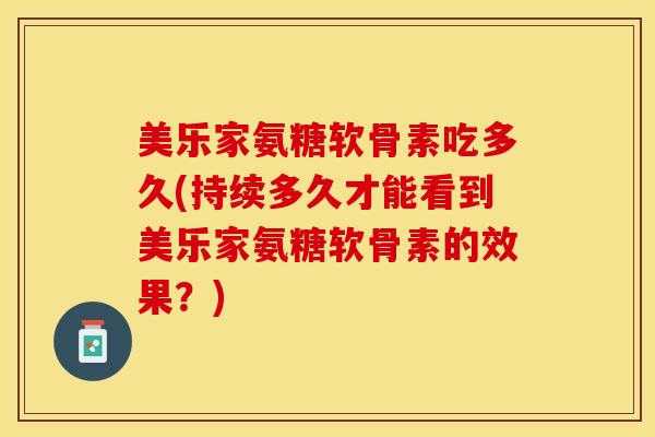 美乐家氨糖软骨素吃多久(持续多久才能看到美乐家氨糖软骨素的效果？)-第1张图片-关节保镖
