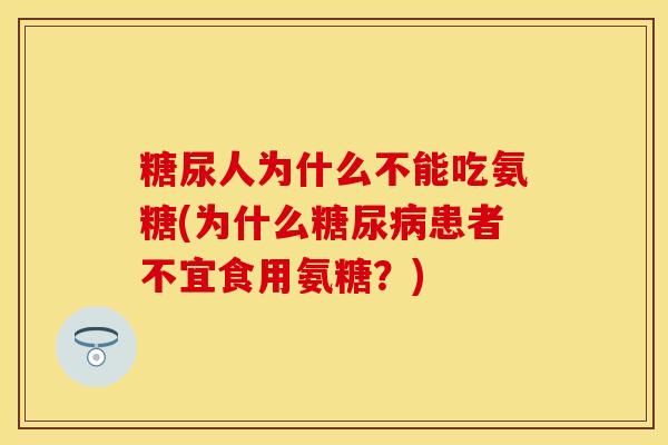 糖尿人为什么不能吃氨糖(为什么糖尿病患者不宜食用氨糖？)-第1张图片-关节保镖