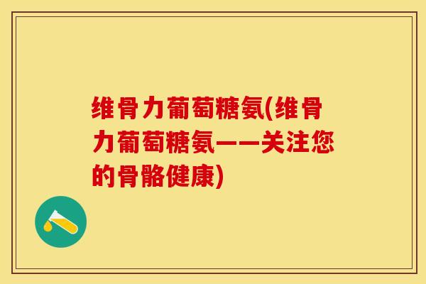 维骨力葡萄糖氨(维骨力葡萄糖氨——关注您的骨骼健康)-第1张图片-关节保镖
