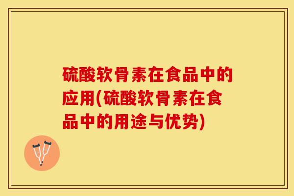 硫酸软骨素在食品中的应用(硫酸软骨素在食品中的用途与优势)-第1张图片-关节保镖