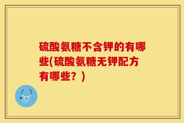 硫酸氨糖不含钾的有哪些(硫酸氨糖无钾配方有哪些？)-第1张图片-关节保镖