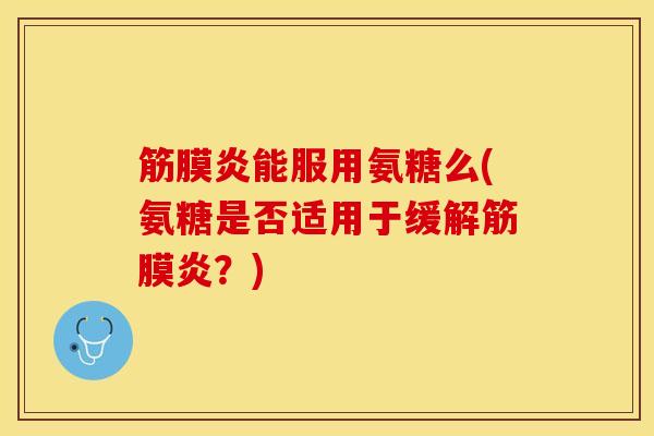 筋膜炎能服用氨糖么(氨糖是否适用于缓解筋膜炎？)-第1张图片-关节保镖