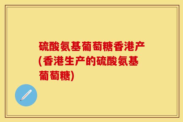 硫酸氨基葡萄糖香港产(香港生产的硫酸氨基葡萄糖)-第1张图片-关节保镖
