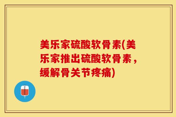 美乐家硫酸软骨素(美乐家推出硫酸软骨素，缓解骨关节疼痛)-第1张图片-关节保镖