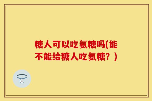 糖人可以吃氨糖吗(能不能给糖人吃氨糖？)-第1张图片-关节保镖