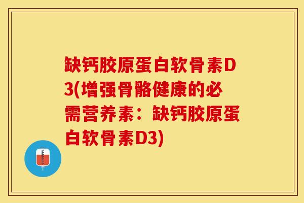 缺钙胶原蛋白软骨素D3(增强骨骼健康的必需营养素：缺钙胶原蛋白软骨素D3)-第1张图片-关节保镖